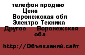 телефон продаю  › Цена ­ 4 500 - Воронежская обл. Электро-Техника » Другое   . Воронежская обл.